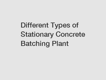 Different Types of Stationary Concrete Batching Plant