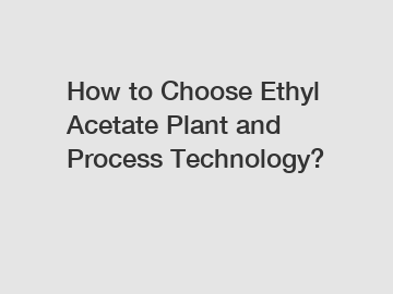 How to Choose Ethyl Acetate Plant and Process Technology?