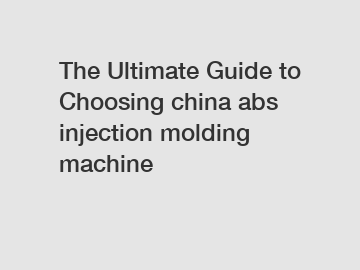 The Ultimate Guide to Choosing china abs injection molding machine