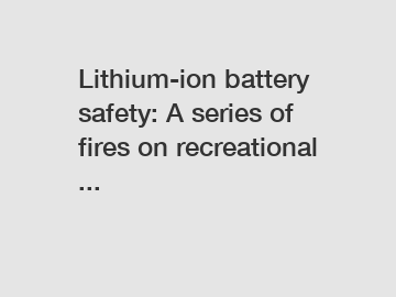 Lithium-ion battery safety: A series of fires on recreational ...