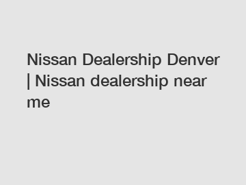 Nissan Dealership Denver | Nissan dealership near me