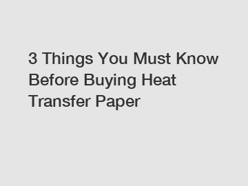 3 Things You Must Know Before Buying Heat Transfer Paper