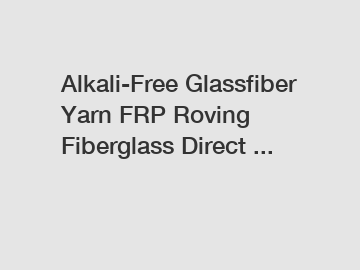 Alkali-Free Glassfiber Yarn FRP Roving Fiberglass Direct ...