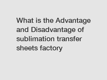 What is the Advantage and Disadvantage of  sublimation transfer sheets factory