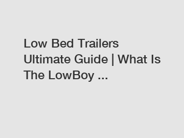 Low Bed Trailers Ultimate Guide | What Is The LowBoy ...