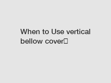 When to Use vertical bellow cover？