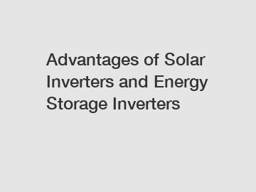 Advantages of Solar Inverters and Energy Storage Inverters