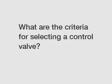 What are the criteria for selecting a control valve?