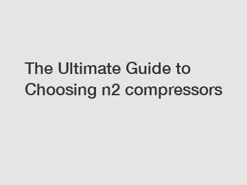 The Ultimate Guide to Choosing n2 compressors