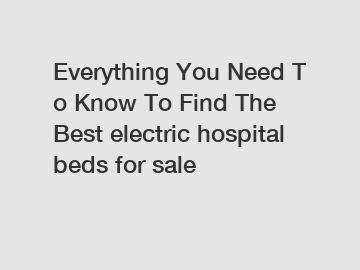 Everything You Need To Know To Find The Best electric hospital beds for sale