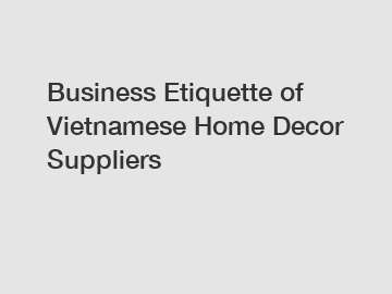 Business Etiquette of Vietnamese Home Decor Suppliers