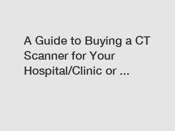 A Guide to Buying a CT Scanner for Your Hospital/Clinic or ...