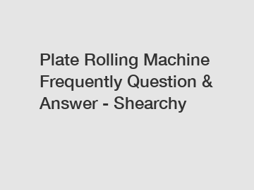 Plate Rolling Machine Frequently Question & Answer - Shearchy