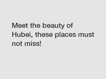 Meet the beauty of Hubei, these places must not miss!