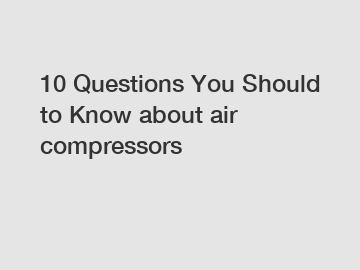10 Questions You Should to Know about air compressors