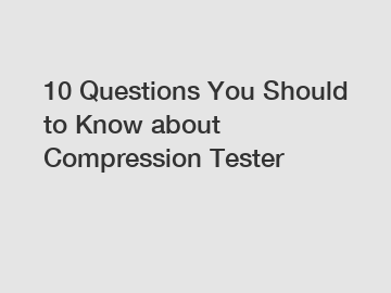 10 Questions You Should to Know about Compression Tester