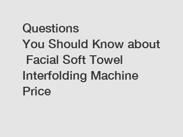 Questions You Should Know about Facial Soft Towel Interfolding Machine Price