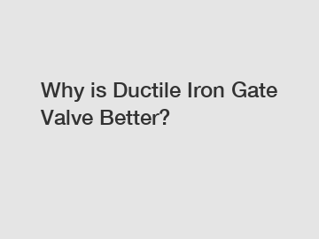 Why is Ductile Iron Gate Valve Better?