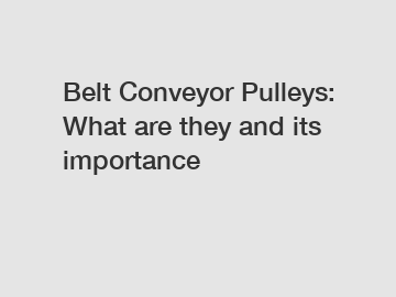 Belt Conveyor Pulleys: What are they and its importance