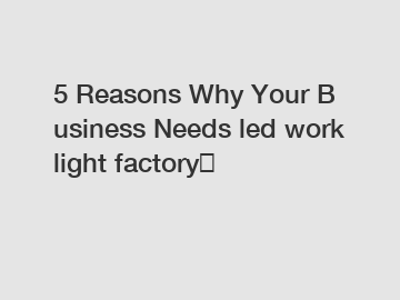 5&nbsp;Reasons&nbsp;Why&nbsp;Your&nbsp;Business&nbsp;Needs&nbsp;led work light factory？