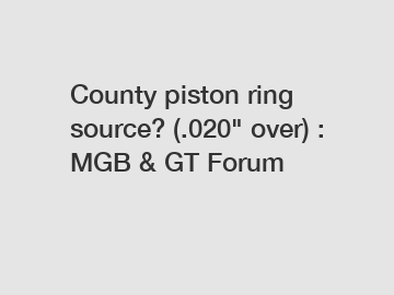 County piston ring source? (.020" over) : MGB & GT Forum