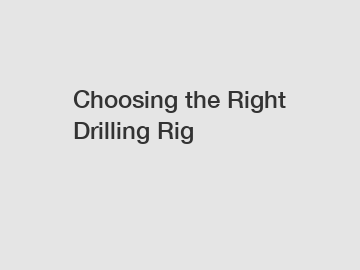 Choosing the Right Drilling Rig