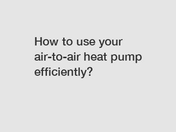 How to use your air-to-air heat pump efficiently?