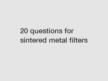 20 questions for sintered metal filters