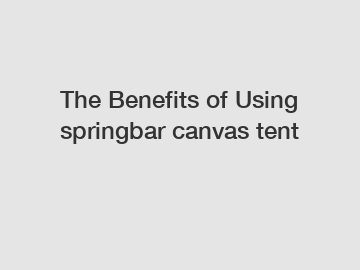 The Benefits of Using springbar canvas tent