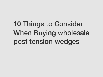 10 Things to Consider When Buying wholesale post tension wedges