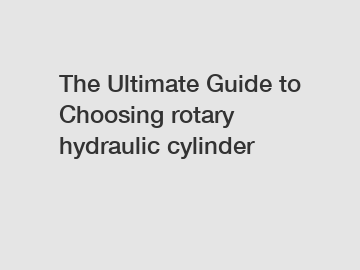 The Ultimate Guide to Choosing rotary hydraulic cylinder