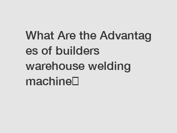 What Are the Advantages of builders warehouse welding machine？