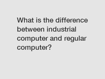 What is the difference between industrial computer and regular computer? What is the difference between industrial computer and regular computer?