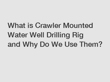 What is Crawler Mounted Water Well Drilling Rig and Why Do We Use Them?