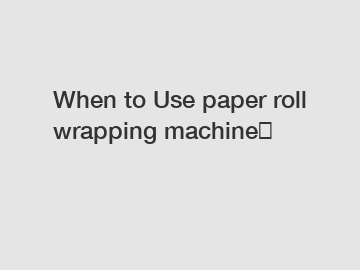 When to Use paper roll wrapping machine？