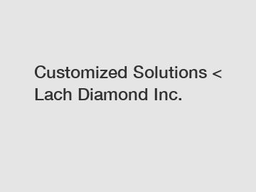 Customized Solutions < Lach Diamond Inc.