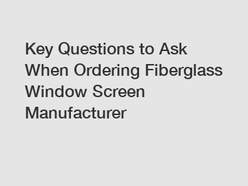 Key Questions to Ask When Ordering Fiberglass Window Screen Manufacturer