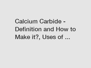 Calcium Carbide - Definition and How to Make it?, Uses of ...