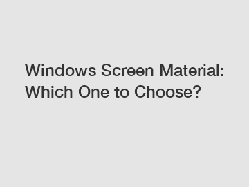 Windows Screen Material: Which One to Choose?