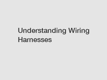 Understanding Wiring Harnesses