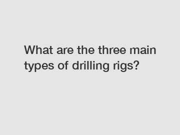 What are the three main types of drilling rigs?