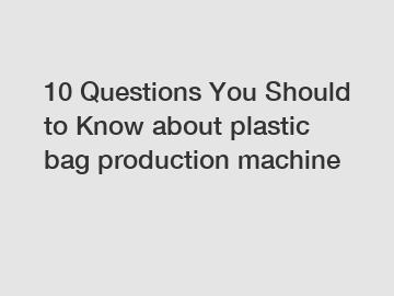 10 Questions You Should to Know about plastic bag production machine 10 Questions You Should to Know about plastic bag production machine