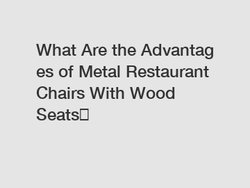 What Are the Advantages of Metal Restaurant Chairs With Wood Seats？