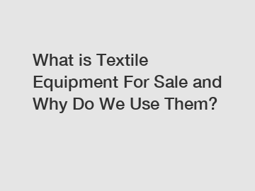 What is Textile Equipment For Sale and Why Do We Use Them?