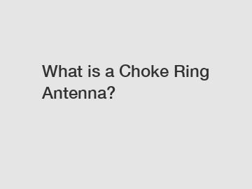 What is a Choke Ring Antenna?