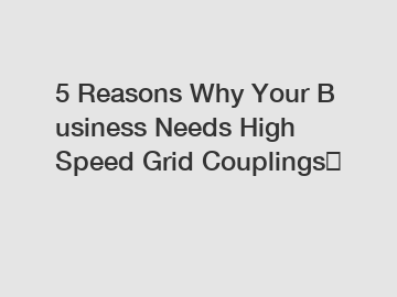 5 Reasons Why Your Business Needs High Speed Grid Couplings？