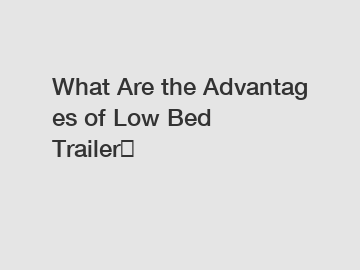 What Are the Advantages of Low Bed Trailer？