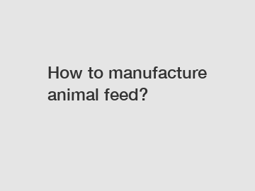 How to manufacture animal feed?