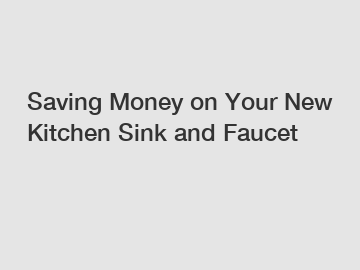 Saving Money on Your New Kitchen Sink and Faucet