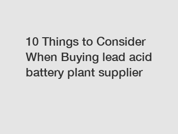 10 Things to Consider When Buying lead acid battery plant supplier